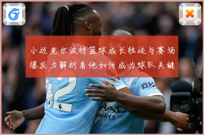 小迈克尔波特篮球成长轨迹与赛场爆发力解析看他如何成为球队关键得分手