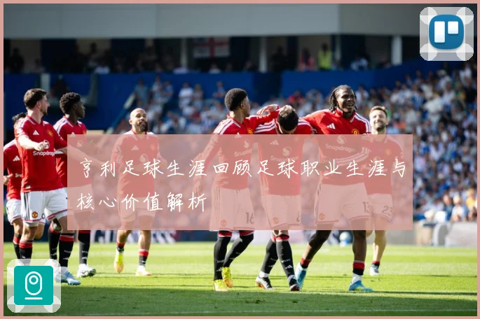 亨利足球生涯回顾足球职业生涯与核心价值解析