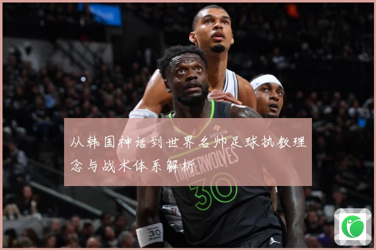 从韩国神话到世界名帅足球执教理念与战术体系解析