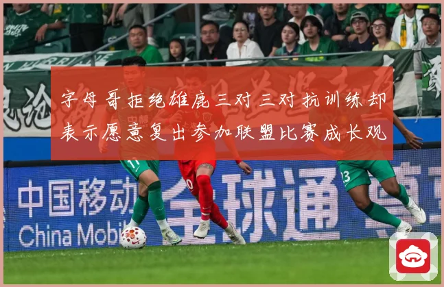 字母哥拒绝雄鹿三对三对抗训练却表示愿意复出参加联盟比赛成长观察