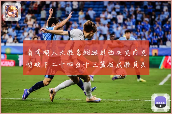南湾湖人大胜毒蛇挺进西决克内克特砍下二十四分十三篮板成胜负关赛场复盘