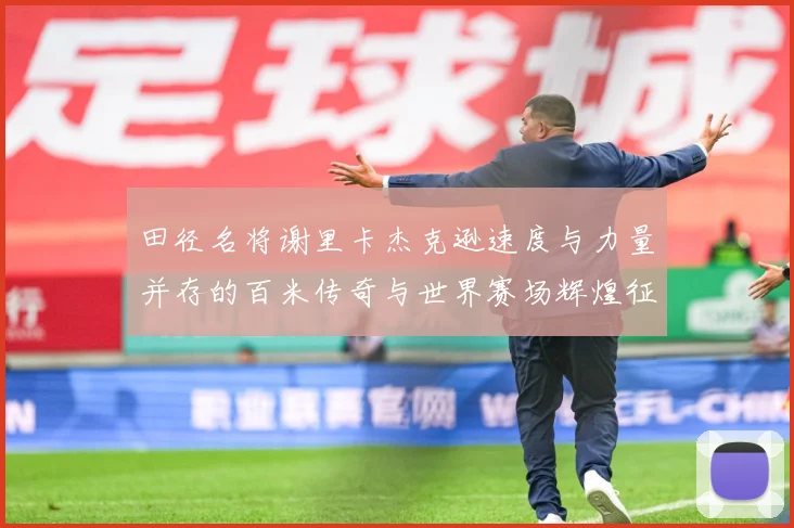 田径名将谢里卡杰克逊速度与力量并存的百米传奇与世界赛场辉煌征程解析