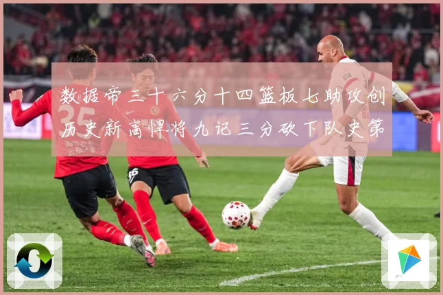 数据帝三十六分十四篮板七助攻创历史新高悍将九记三分砍下队史第成长观察