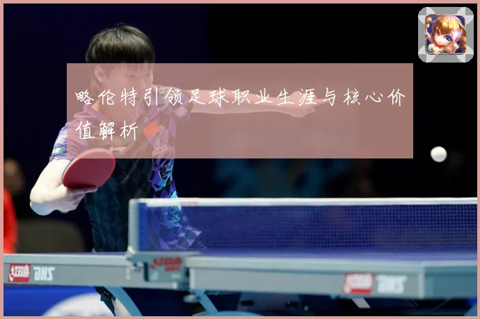略伦特引领足球职业生涯与核心价值解析