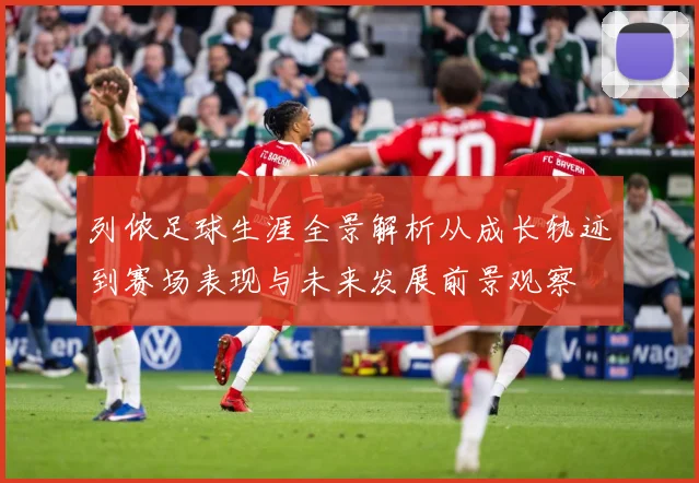 列侬足球生涯全景解析从成长轨迹到赛场表现与未来发展前景观察