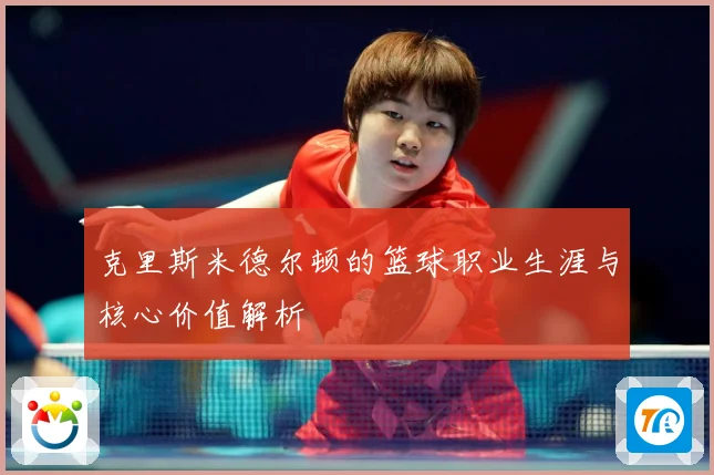 克里斯米德尔顿的篮球职业生涯与核心价值解析