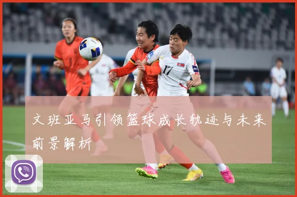 文班亚马引领篮球成长轨迹与未来前景解析