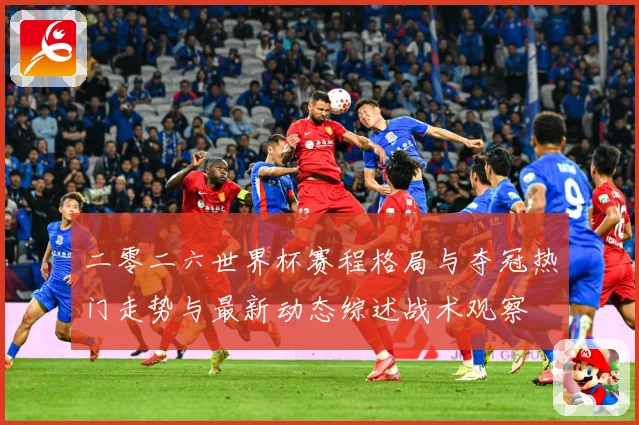 二零二六世界杯赛程格局与夺冠热门走势与最新动态综述战术观察