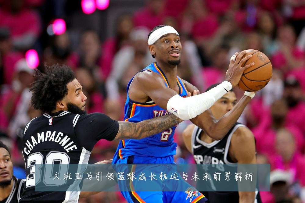 文班亚马引领篮球成长轨迹与未来前景解析
