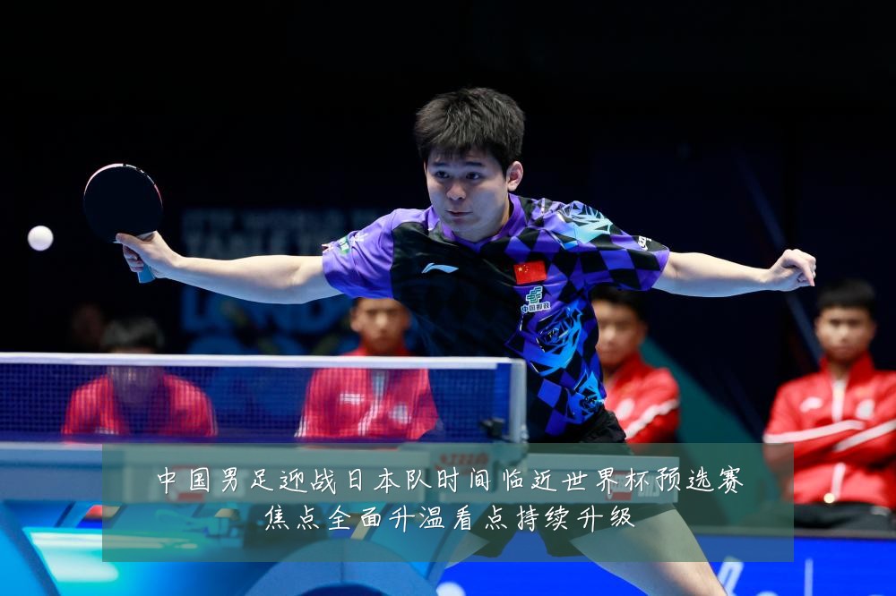 中国男足迎战日本队时间临近世界杯预选赛焦点全面升温看点持续升级