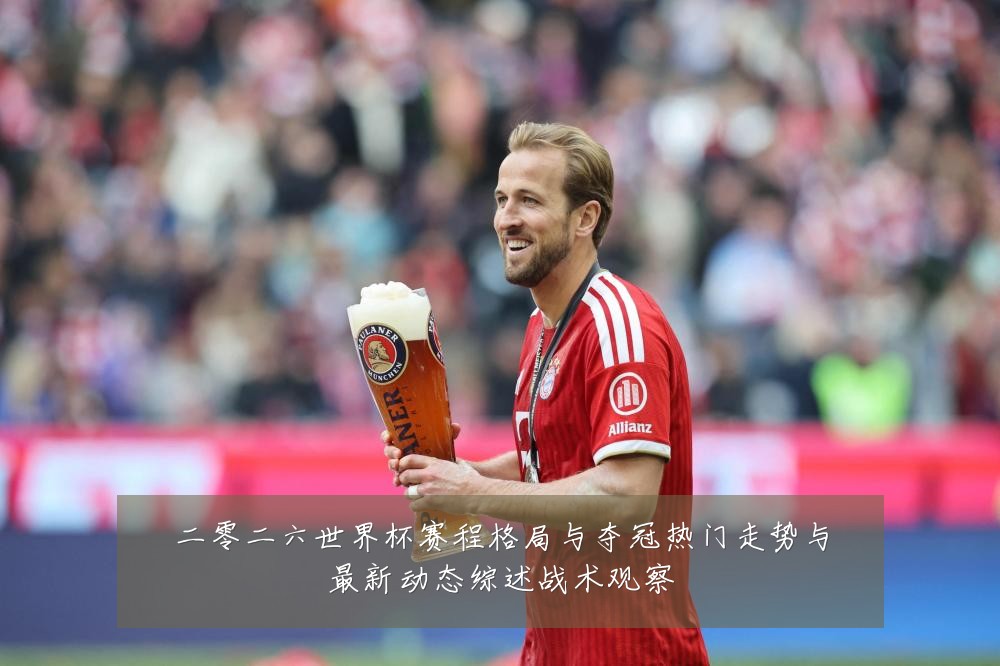 二零二六世界杯赛程格局与夺冠热门走势与最新动态综述战术观察