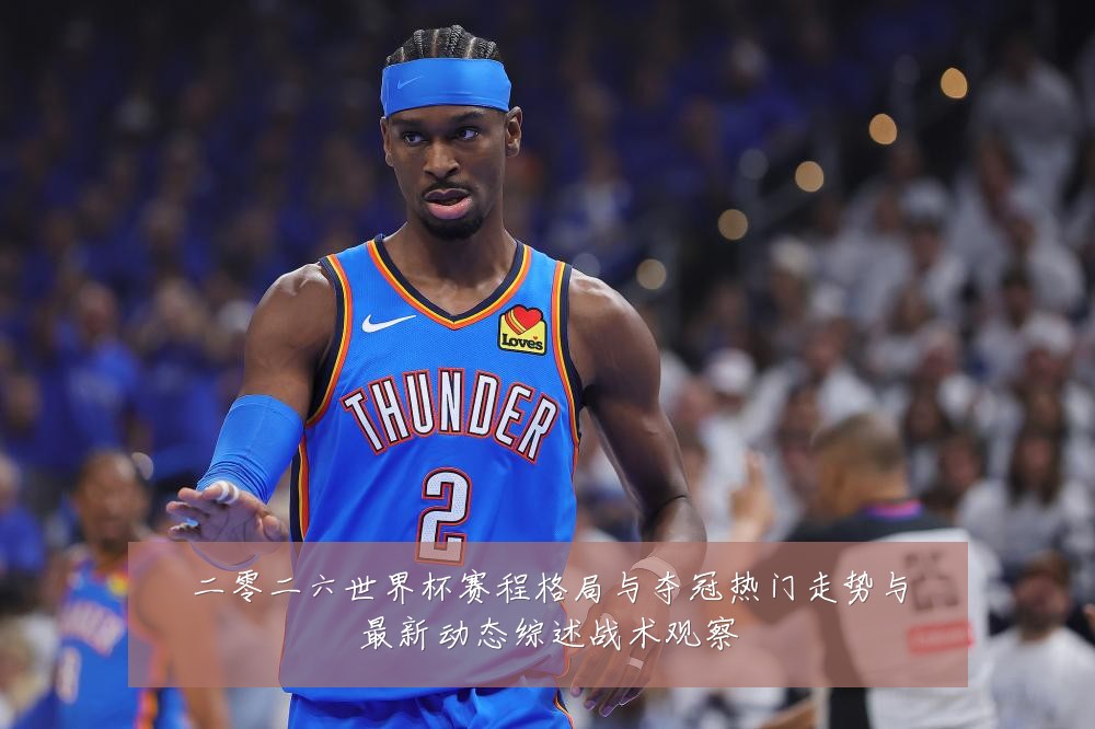 二零二六世界杯赛程格局与夺冠热门走势与最新动态综述战术观察