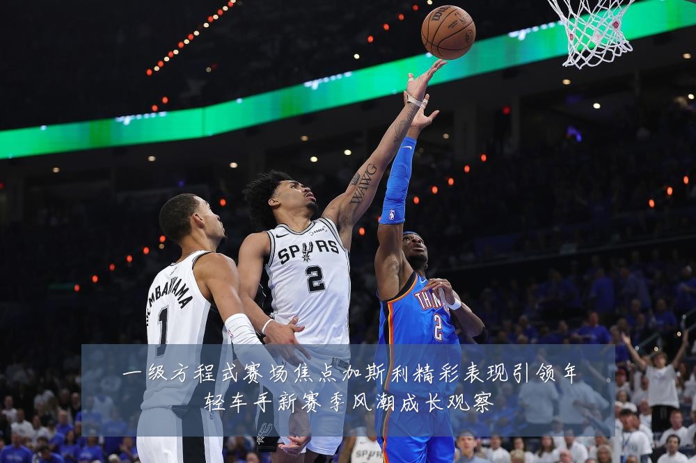 一级方程式赛场焦点加斯利精彩表现引领年轻车手新赛季风潮成长观察