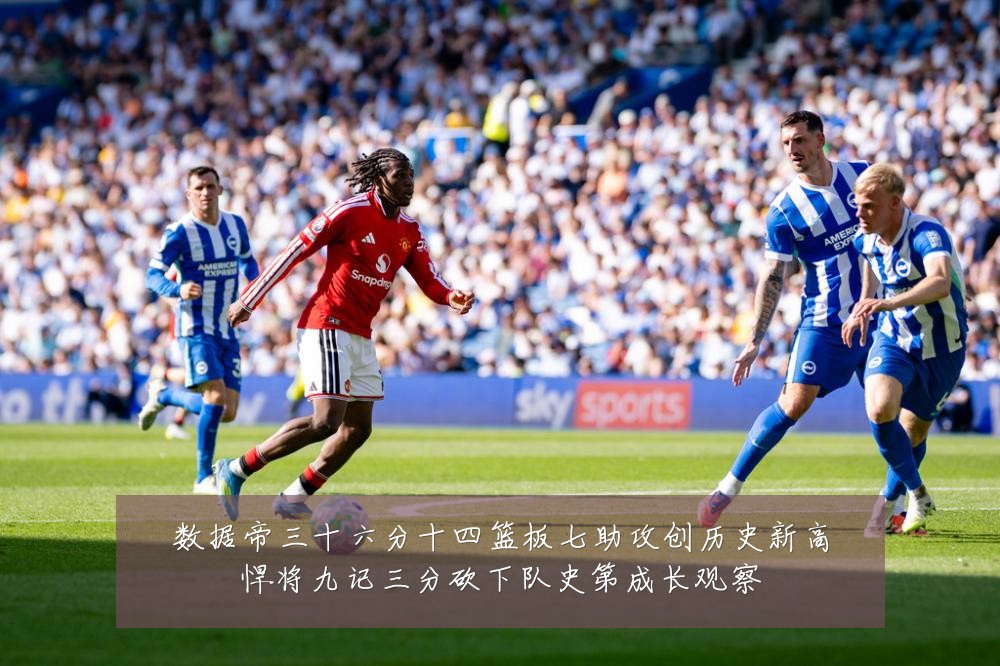 数据帝三十六分十四篮板七助攻创历史新高悍将九记三分砍下队史第成长观察