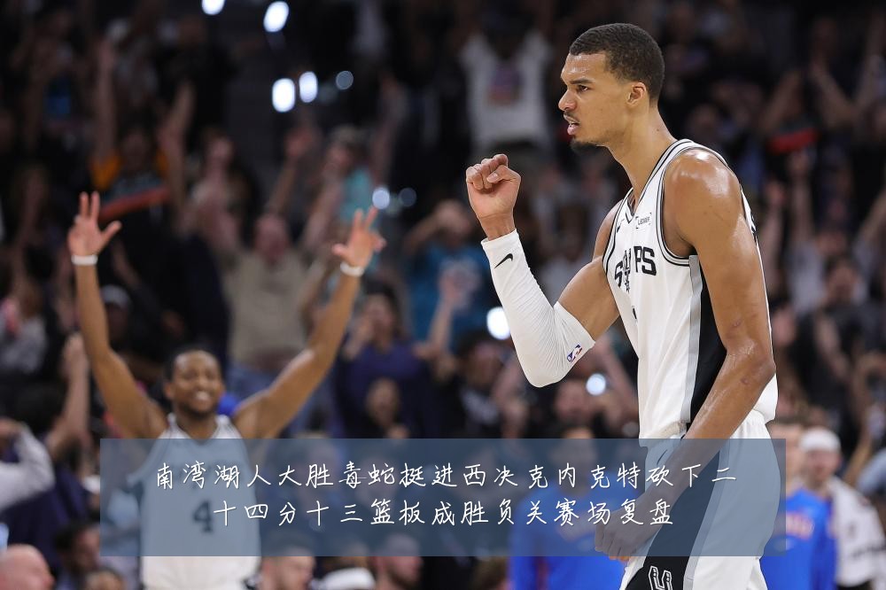 南湾湖人大胜毒蛇挺进西决克内克特砍下二十四分十三篮板成胜负关赛场复盘