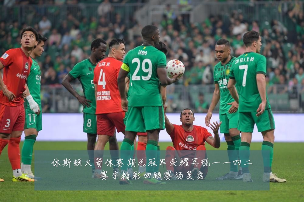 休斯顿火箭休赛期总冠军荣耀再现一一四二赛季精彩回顾赛场复盘